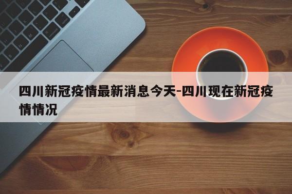 四川新冠疫情最新消息今天-四川现在新冠疫情情况
