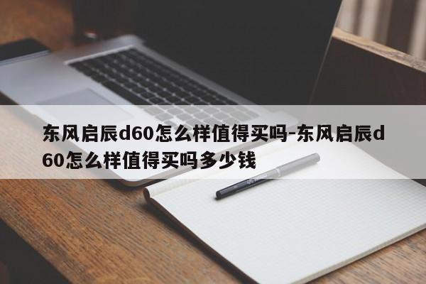 东风启辰d60怎么样值得买吗-东风启辰d60怎么样值得买吗多少钱