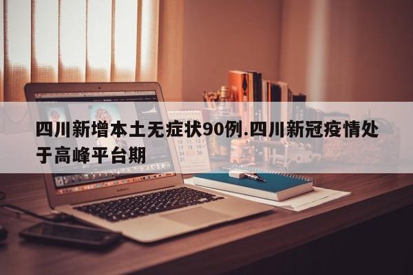 四川新增本土无症状90例.四川新冠疫情处于高峰平台期