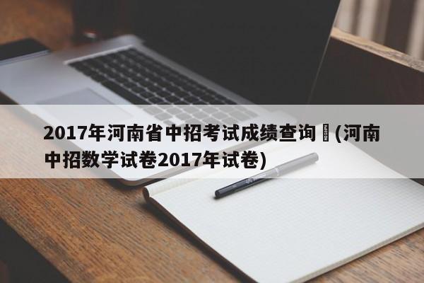 2017年河南省中招考试成绩查询︰(河南中招数学试卷2017年试卷)