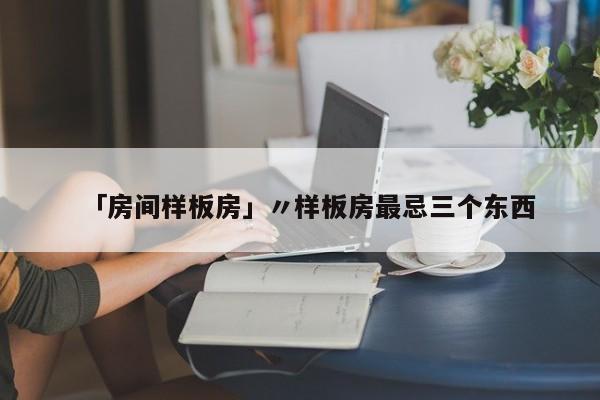 「房间样板房」〃样板房最忌三个东西