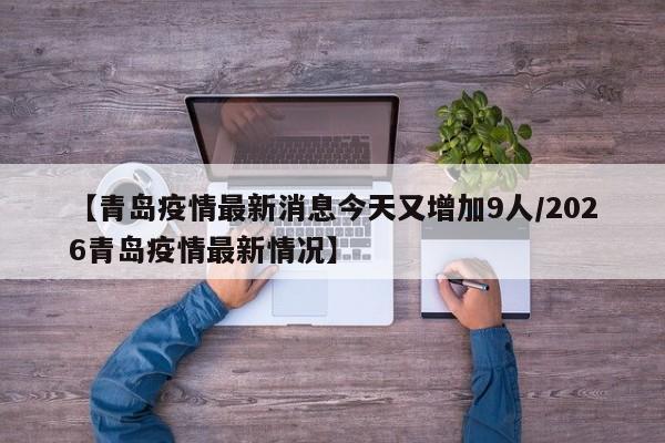 【青岛疫情最新消息今天又增加9人/2026青岛疫情最新情况】