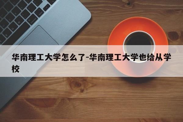 华南理工大学怎么了-华南理工大学也给从学校