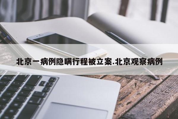 北京一病例隐瞒行程被立案.北京观察病例