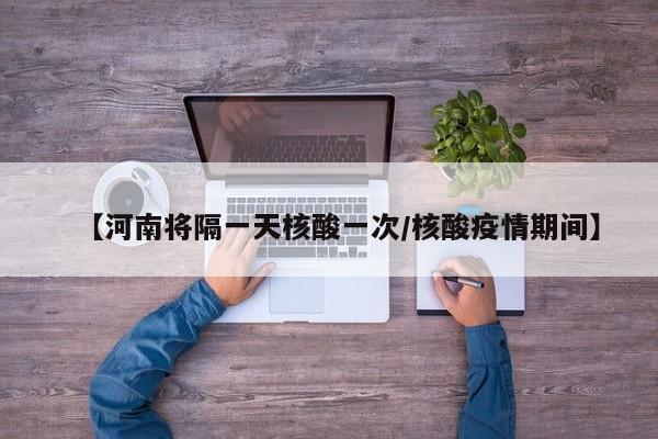 【河南将隔一天核酸一次/核酸疫情期间】