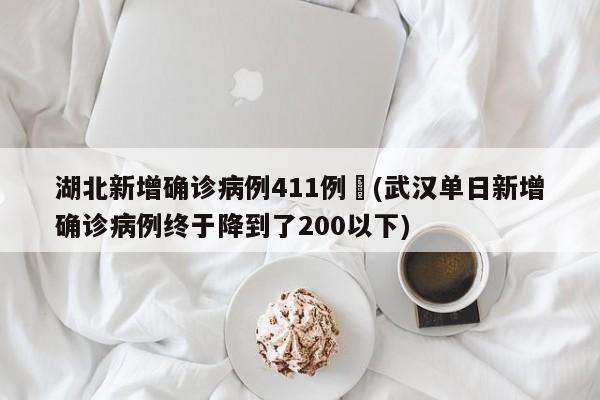 湖北新增确诊病例411例︰(武汉单日新增确诊病例终于降到了200以下)