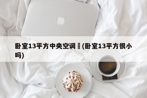 卧室13平方中央空调︰(卧室13平方很小吗)