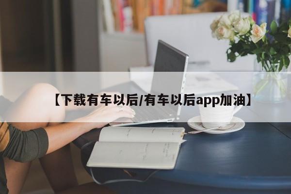 【下载有车以后/有车以后app加油】