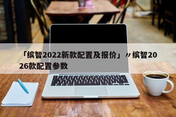 「缤智2022新款配置及报价」〃缤智2026款配置参数