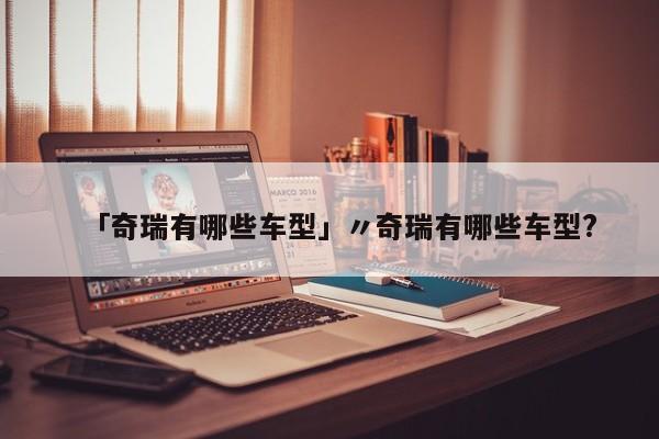 「奇瑞有哪些车型」〃奇瑞有哪些车型?