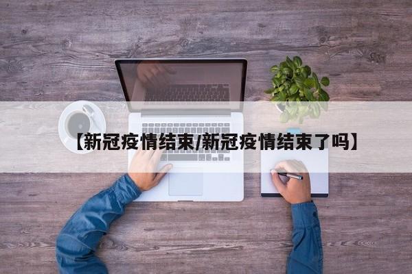 【新冠疫情结束/新冠疫情结束了吗】