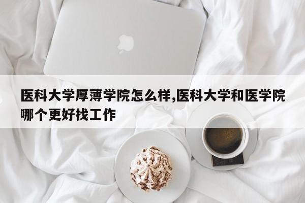 医科大学厚薄学院怎么样,医科大学和医学院哪个更好找工作