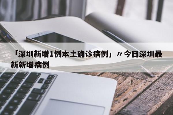 「深圳新增1例本土确诊病例」〃今日深圳最新新增病例