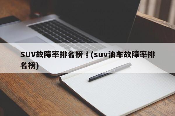 SUV故障率排名榜︰(suv油车故障率排名榜)