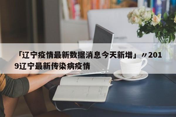 「辽宁疫情最新数据消息今天新增」〃2019辽宁最新传染病疫情