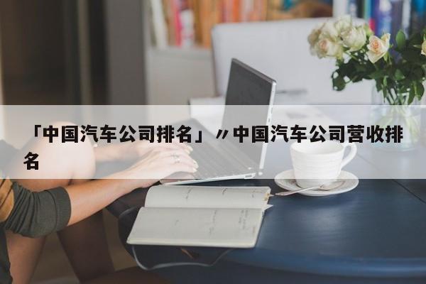 「中国汽车公司排名」〃中国汽车公司营收排名