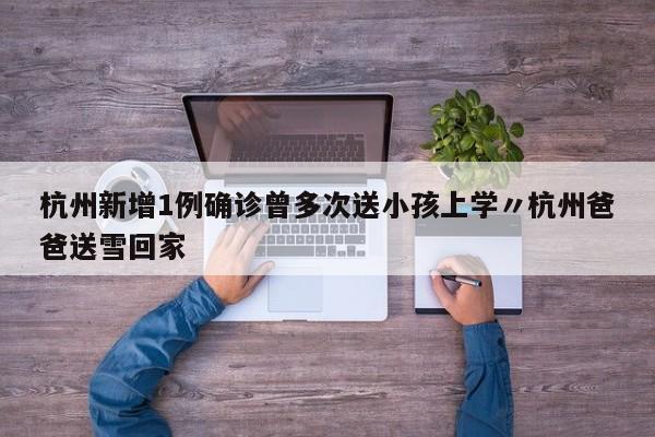 杭州新增1例确诊曾多次送小孩上学〃杭州爸爸送雪回家
