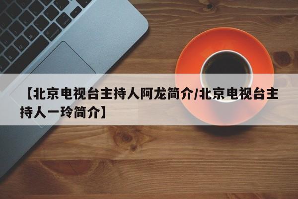 【北京电视台主持人阿龙简介/北京电视台主持人一玲简介】