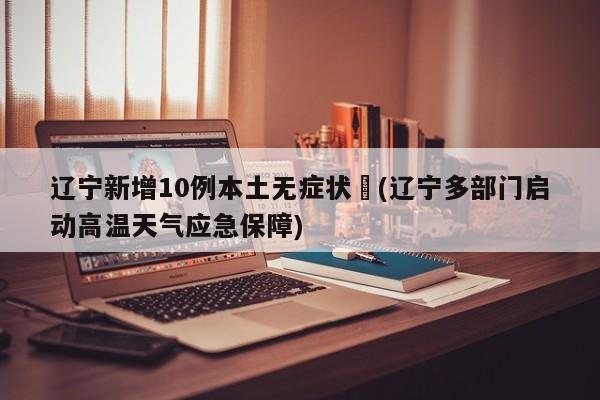 辽宁新增10例本土无症状︰(辽宁多部门启动高温天气应急保障)