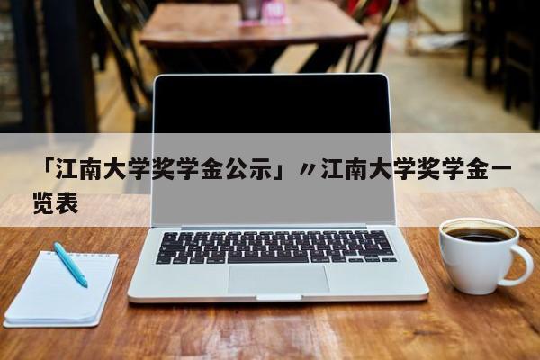 「江南大学奖学金公示」〃江南大学奖学金一览表