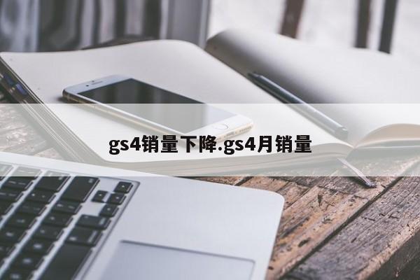 gs4销量下降.gs4月销量