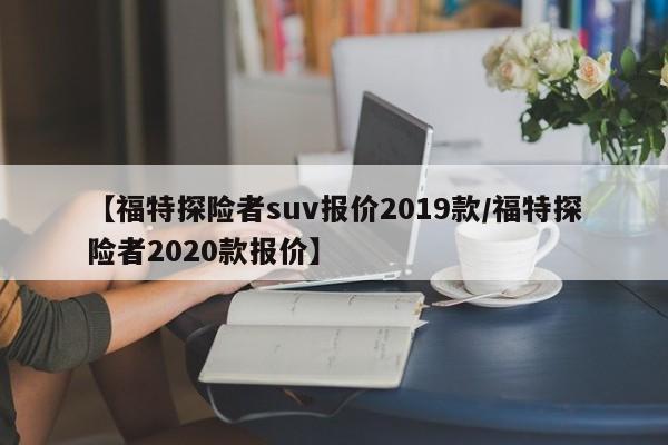 【福特探险者suv报价2019款/福特探险者2020款报价】