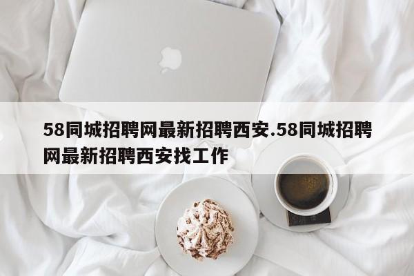 58同城招聘网最新招聘西安.58同城招聘网最新招聘西安找工作