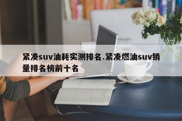 紧凑suv油耗实测排名.紧凑燃油suv销量排名榜前十名