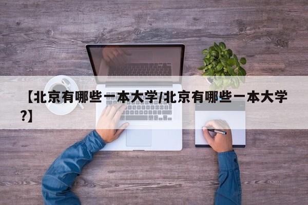 【北京有哪些一本大学/北京有哪些一本大学?】