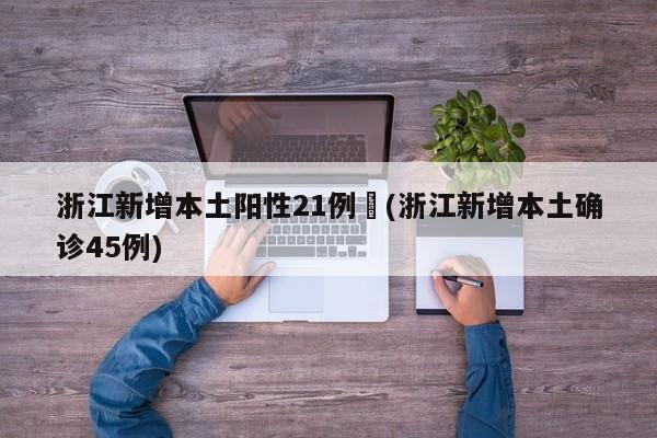 浙江新增本土阳性21例︰(浙江新增本土确诊45例)