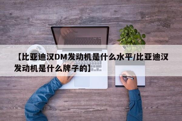 【比亚迪汉DM发动机是什么水平/比亚迪汉发动机是什么牌子的】