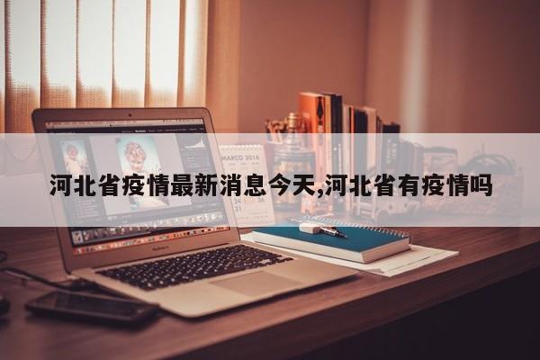 河北省疫情最新消息今天,河北省有疫情吗