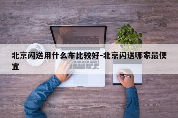 北京闪送用什么车比较好-北京闪送哪家最便宜