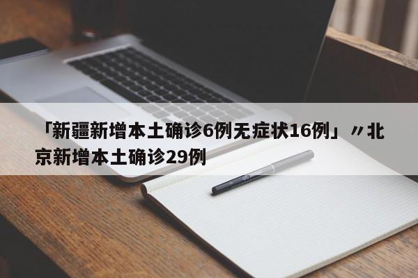 「新疆新增本土确诊6例无症状16例」〃北京新增本土确诊29例