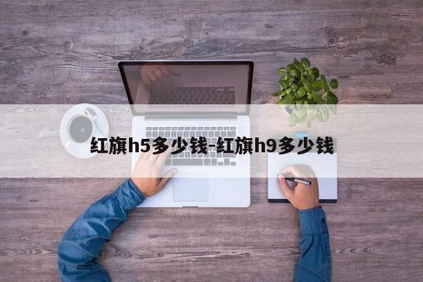 红旗h5多少钱-红旗h9多少钱