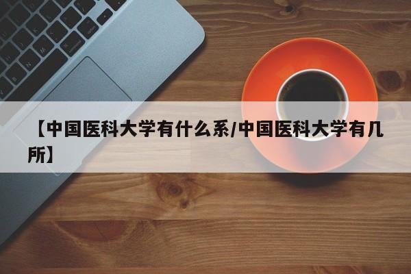 【中国医科大学有什么系/中国医科大学有几所】