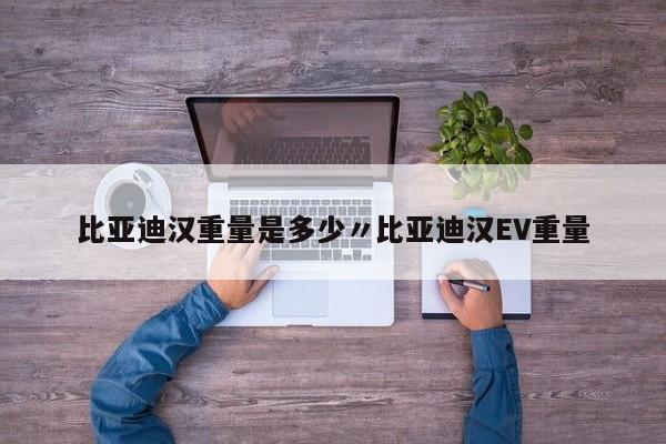 比亚迪汉重量是多少〃比亚迪汉EV重量