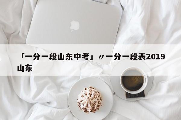 「一分一段山东中考」〃一分一段表2019山东