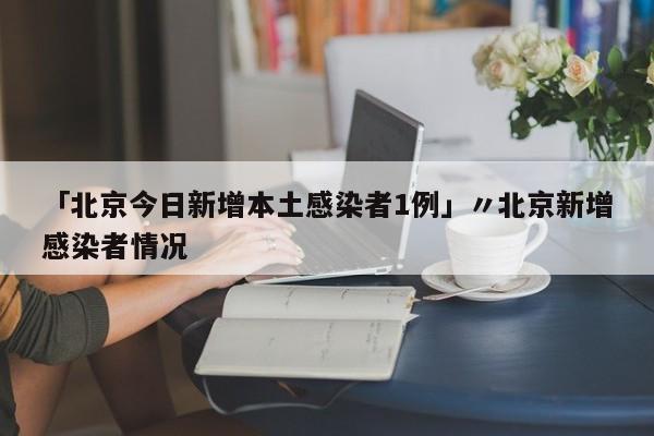 「北京今日新增本土感染者1例」〃北京新增感染者情况