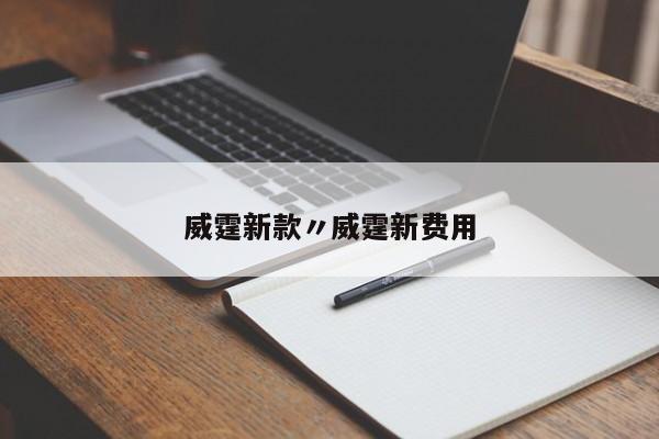威霆新款〃威霆新费用