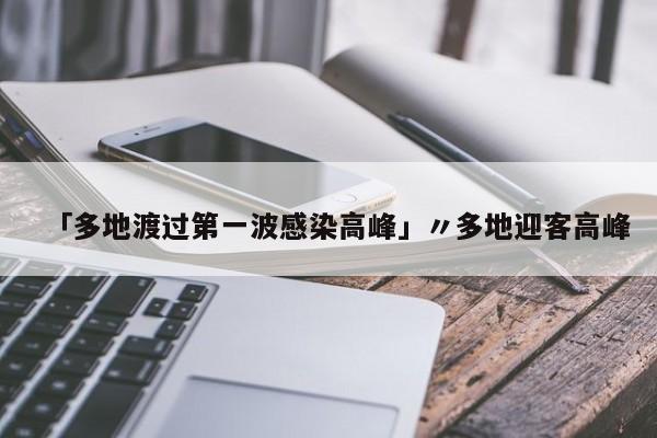 「多地渡过第一波感染高峰」〃多地迎客高峰