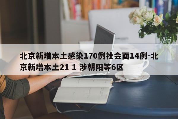 北京新增本土感染170例社会面14例-北京新增本土21 1 涉朝阳等6区