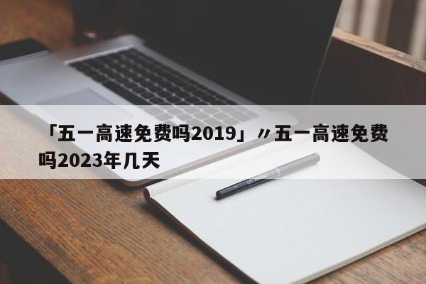 「五一高速免费吗2019」〃五一高速免费吗2023年几天