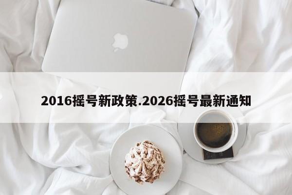 2016摇号新政策.2026摇号最新通知