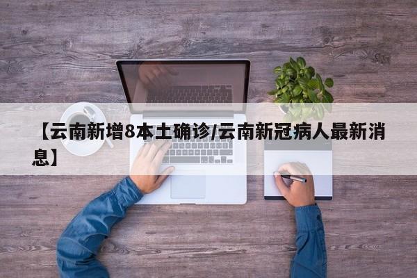 【云南新增8本土确诊/云南新冠病人最新消息】