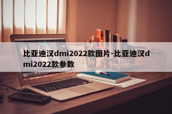比亚迪汉dmi2022款图片-比亚迪汉dmi2022款参数