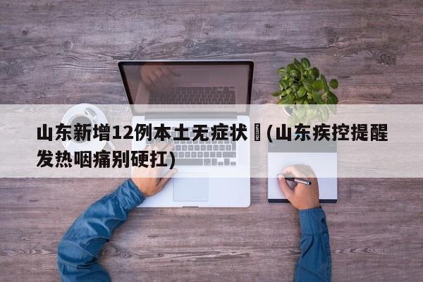山东新增12例本土无症状︰(山东疾控提醒发热咽痛别硬扛)