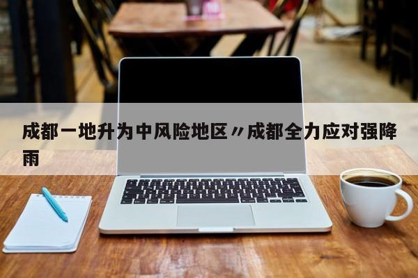 成都一地升为中风险地区〃成都全力应对强降雨