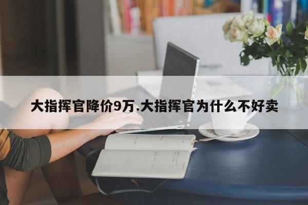大指挥官降价9万.大指挥官为什么不好卖