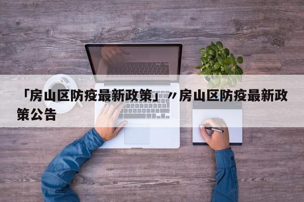 「房山区防疫最新政策」〃房山区防疫最新政策公告